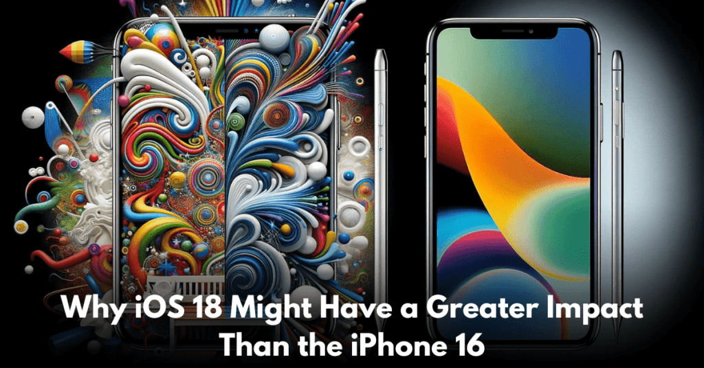why-ios-18-have-greater-impact-than-iphone-16